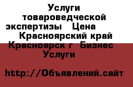 Услуги товароведческой экспертизы › Цена ­ 1 500 - Красноярский край, Красноярск г. Бизнес » Услуги   